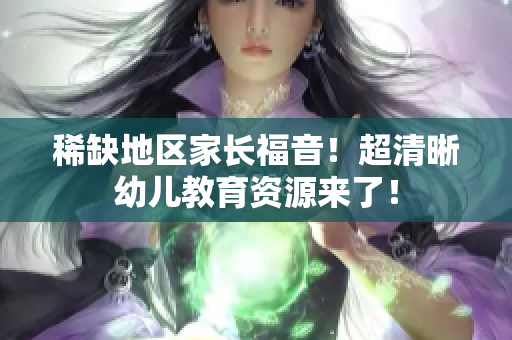 稀缺地区家长福音！超清晰幼儿教育资源来了！