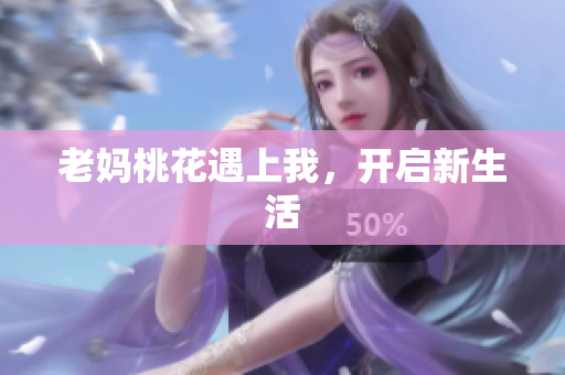 老妈桃花遇上我，开启新生活