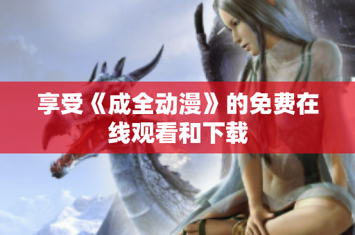 享受《成全动漫》的免费在线观看和下载
