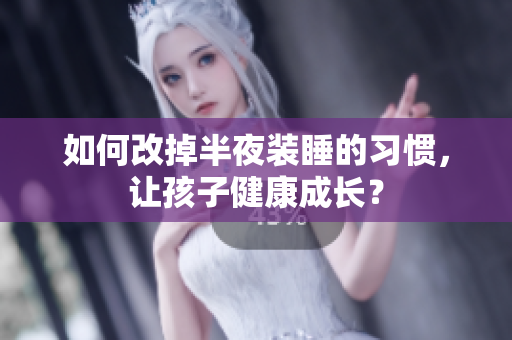 如何改掉半夜装睡的习惯，让孩子健康成长？