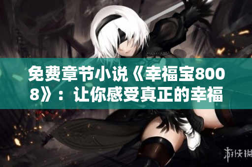 免费章节小说《幸福宝8008》：让你感受真正的幸福！