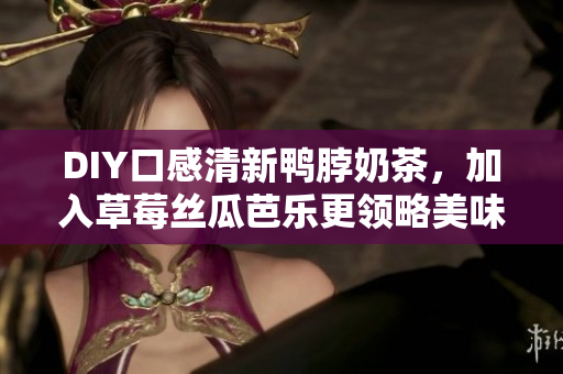DIY口感清新鸭脖奶茶，加入草莓丝瓜芭乐更领略美味！
