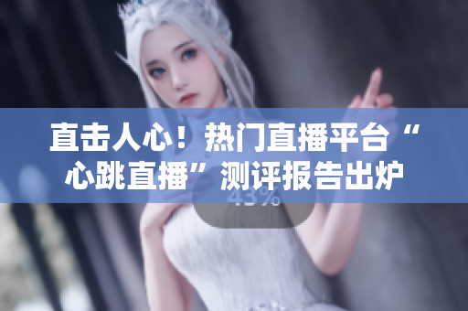 直击人心！热门直播平台“心跳直播”测评报告出炉