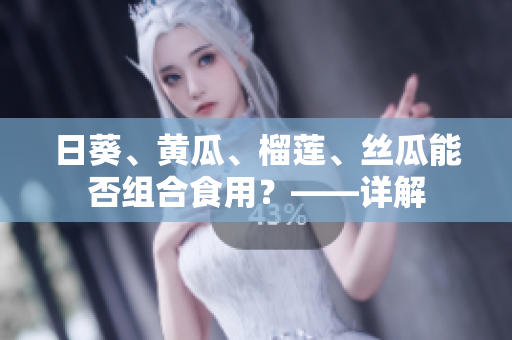 日葵、黄瓜、榴莲、丝瓜能否组合食用？——详解