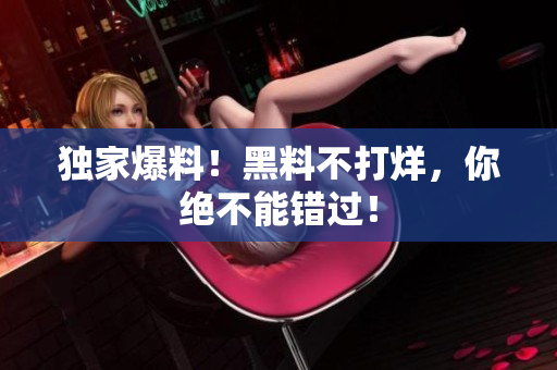 独家爆料！黑料不打烊，你绝不能错过！