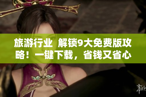 旅游行业  解锁9大免费版攻略！一键下载，省钱又省心！