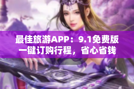 最佳旅游APP：9.1免费版一键订购行程，省心省钱