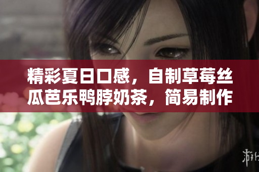 精彩夏日口感，自制草莓丝瓜芭乐鸭脖奶茶，简易制作方法！
