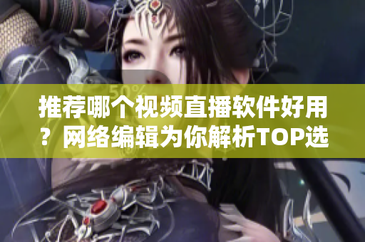 推荐哪个视频直播软件好用？网络编辑为你解析TOP选项
