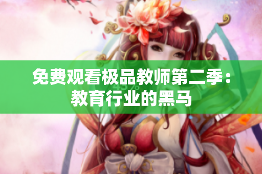 免费观看极品教师第二季：教育行业的黑马