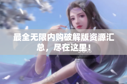 最全无限内购破解版资源汇总，尽在这里！