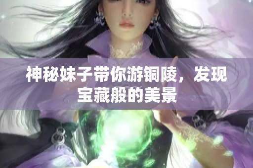 神秘妹子带你游铜陵，发现宝藏般的美景