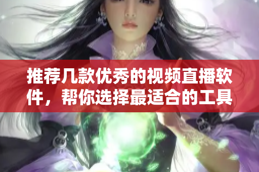 推荐几款优秀的视频直播软件，帮你选择最适合的工具