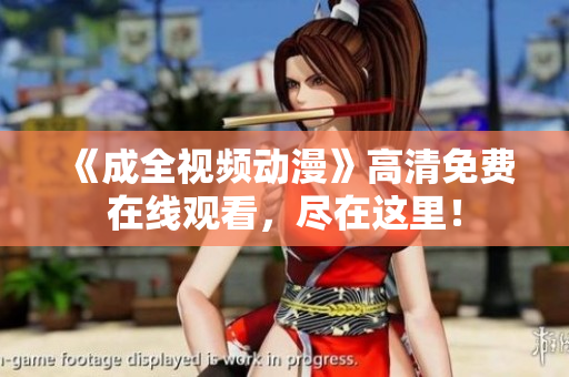 《成全视频动漫》高清免费在线观看，尽在这里！