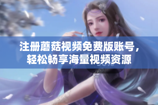 注册蘑菇视频免费版账号，轻松畅享海量视频资源
