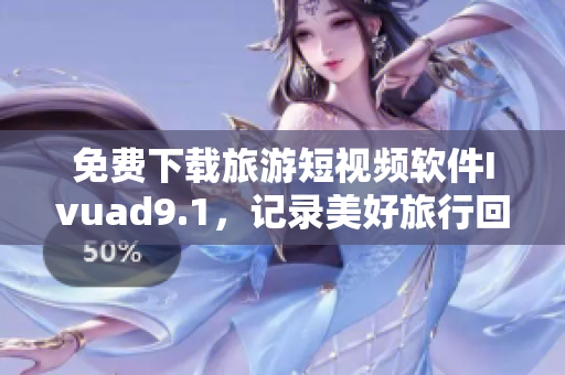 免费下载旅游短视频软件Ivuad9.1，记录美好旅行回忆！