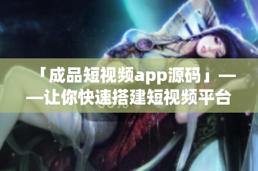 「成品短视频app源码」——让你快速搭建短视频平台的最佳选择