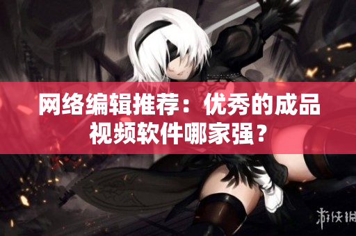 网络编辑推荐：优秀的成品视频软件哪家强？