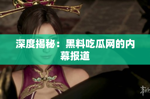 深度揭秘：黑料吃瓜网的内幕报道