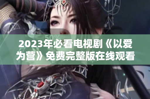 2023年必看电视剧《以爱为营》免费完整版在线观看