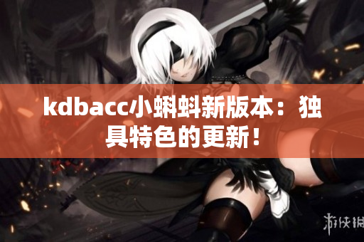 kdbacc小蝌蚪新版本：独具特色的更新！