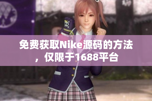 免费获取Nike源码的方法，仅限于1688平台