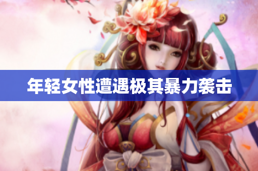 年轻女性遭遇极其暴力袭击