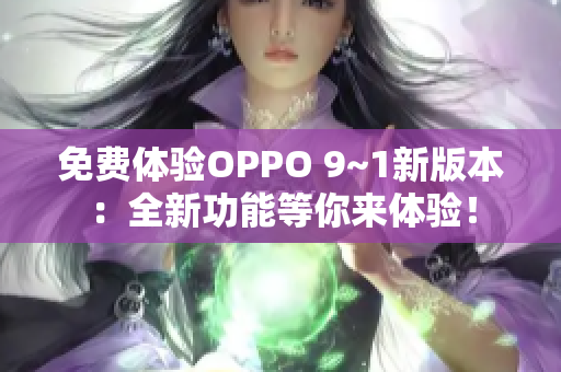 免费体验OPPO 9~1新版本：全新功能等你来体验！