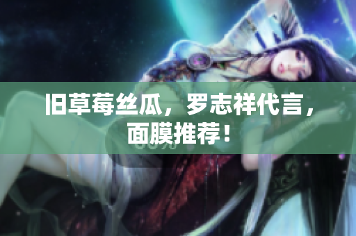 旧草莓丝瓜，罗志祥代言，面膜推荐！