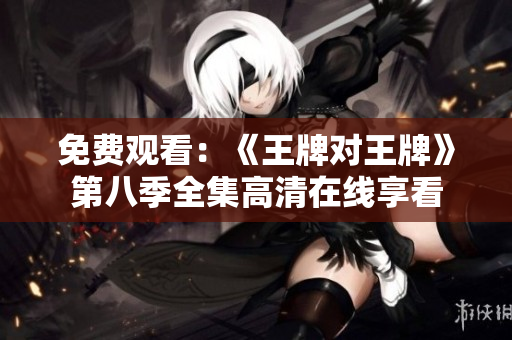 免费观看：《王牌对王牌》第八季全集高清在线享看