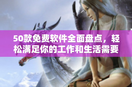50款免费软件全面盘点，轻松满足你的工作和生活需要