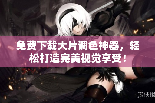免费下载大片调色神器，轻松打造完美视觉享受！