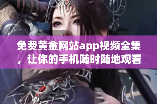 免费黄金网站app视频全集，让你的手机随时随地观看