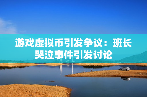 游戏虚拟币引发争议：班长哭泣事件引发讨论