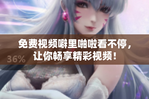 免费视频噼里啪啦看不停，让你畅享精彩视频！