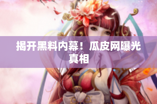 揭开黑料内幕！瓜皮网曝光真相