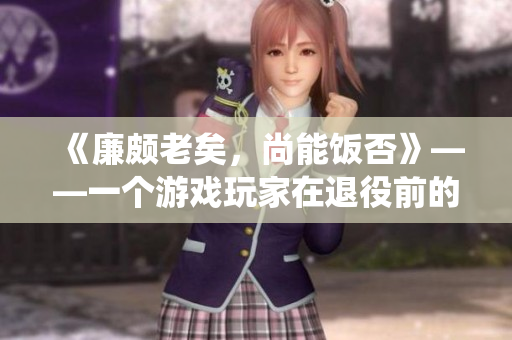 《廉颇老矣，尚能饭否》——一个游戏玩家在退役前的告别信