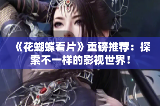 《花蝴蝶看片》重磅推荐：探索不一样的影视世界！