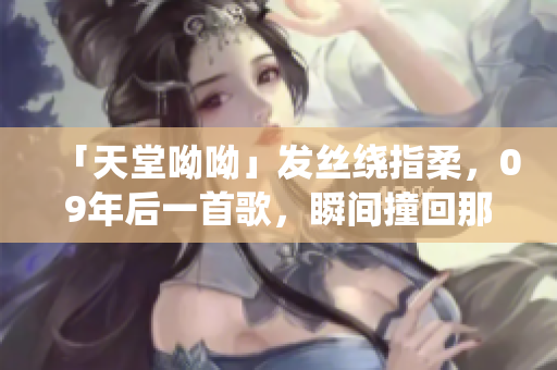 「天堂呦呦」发丝绕指柔，09年后一首歌，瞬间撞回那一年！