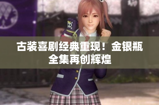 古装喜剧经典重现！金银瓶全集再创辉煌