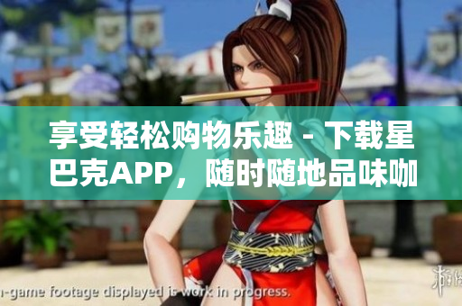 享受轻松购物乐趣 - 下载星巴克APP，随时随地品味咖啡