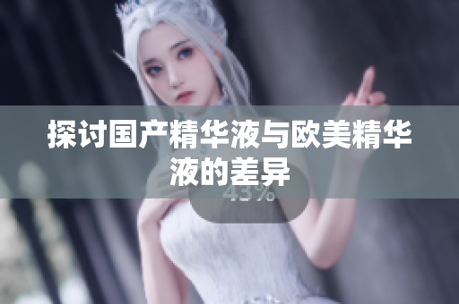 探讨国产精华液与欧美精华液的差异