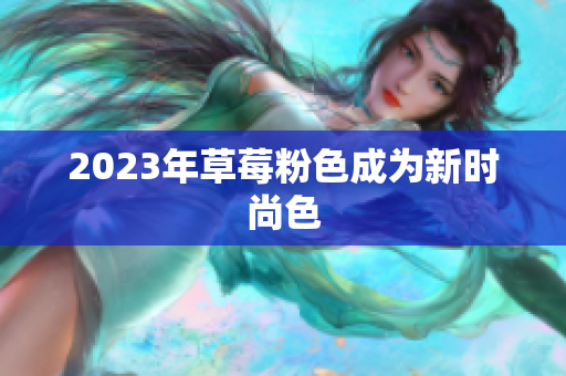 2023年草莓粉色成为新时尚色