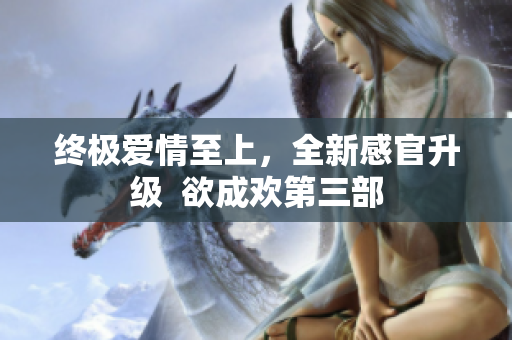 终极爱情至上，全新感官升级  欲成欢第三部