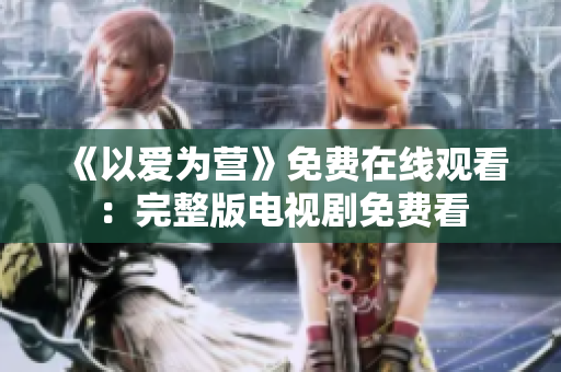 《以爱为营》免费在线观看：完整版电视剧免费看