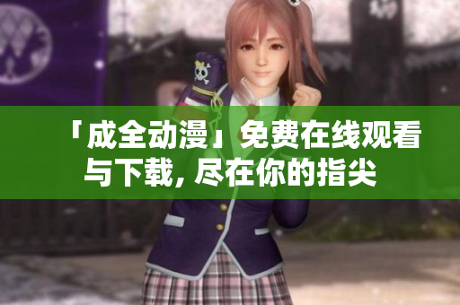 「成全动漫」免费在线观看与下载, 尽在你的指尖