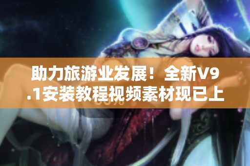 助力旅游业发展！全新V9.1安装教程视频素材现已上线
