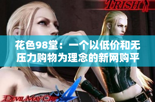 花色98堂：一个以低价和无压力购物为理念的新网购平台