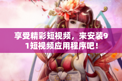 享受精彩短视频，来安装9.1短视频应用程序吧！
