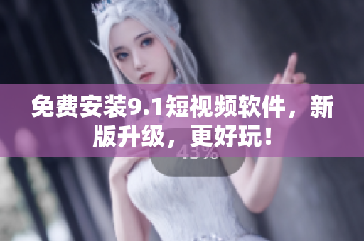 免费安装9.1短视频软件，新版升级，更好玩！